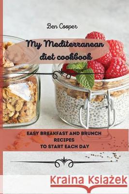 My Mediterranean Diet Cookbook: Easy Breakfast And Brunch Recipes To Start Each Day Ben Cooper 9781802690057 Ben Cooper