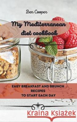 My Mediterranean Diet Cookbook: Easy Breakfast And Brunch Recipes To Start Each Day Ben Cooper 9781802690064 Ben Cooper