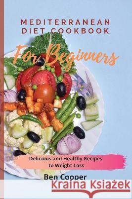 Mediterranean Diet Cookbook For Beginners: Delicious and Healthy Recipes to Weight Loss Ben Cooper 9781802690125 Ben Cooper