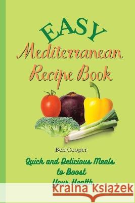 Easy Mediterranean Recipe Book: Quick and Delicious Meals to Boost Your Health Ben Cooper 9781802690293 Ben Cooper