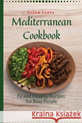 Super Tasty Mediterranean Cookbook: Fit and Healthy Recipes For Busy People Ben Cooper 9781802690330 Ben Cooper