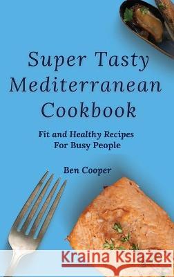 Super Tasty Mediterranean Cookbook: Fit and Healthy Recipes For Busy People Ben Cooper 9781802690347 Ben Cooper