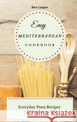 Easy Mediterranean Cookbook: Everyday Pasta Recipes for Healthy Living Ben Cooper 9781802690385 Ben Cooper