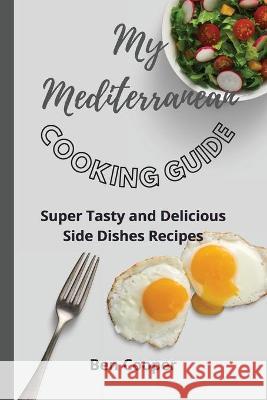 My Mediterranean Cooking Guide: Super Tasty and Delicious Side Dishes Recipes Ben Cooper 9781802690569 Ben Cooper