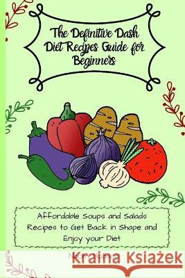 The Definitive Dash Diet Recipes Guide for Beginners: Affordable Soups and Salads Recipes to Get Back in Shape and Enjoy your Diet Maya Wilson 9781802690811 Maya Wilson