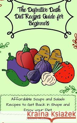 The Definitive Dash Diet Recipes Guide for Beginners: Affordable Soups and Salads Recipes to Get Back in Shape and Enjoy your Diet Maya Wilson 9781802690835 Maya Wilson