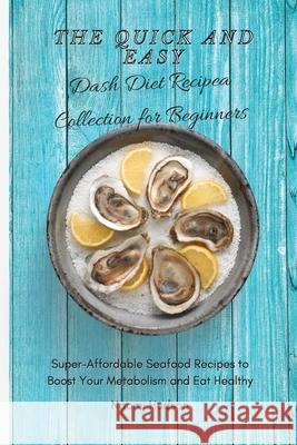 The Quick and Easy Dash Diet Recipes Collection for Beginners: Super-Affordable Seafood Recipes to Boost Your Metabolism and Eat Healthy Naomi Hudson 9781802690842