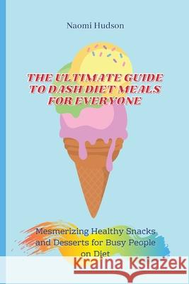 The Ultimate Guide to Dash Diet Meals for Everyone: Mesmerizing Healthy Snacks and Desserts for Busy People on Diet Naomi Hudson 9781802690965