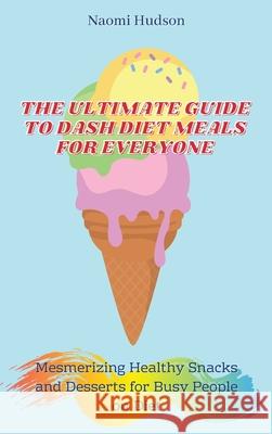 The Ultimate Guide to Dash Diet Meals for Everyone: Mesmerizing Healthy Snacks and Desserts for Busy People on Diet Naomi Hudson 9781802690989
