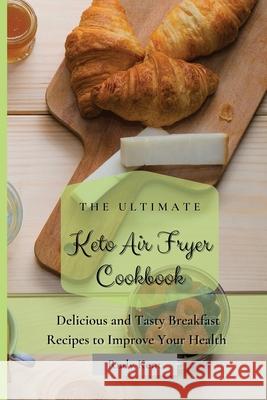 The Ultimate Keto Air Fryer Cookbook: Delicious and Tasty Breakfast Recipes to Improve Your Health Rudy Kent 9781802691245 Rudy Kent