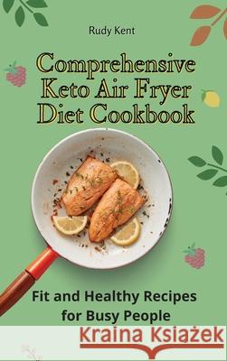 Comprehensive Keto Air Fryer Diet Cookbook: Fit and Healthy Recipes for Busy People Rudy Kent 9781802691436