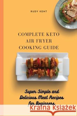 Complete Keto Air Fryer Cooking Guide: Super Simple and Delicious Meat Recipes for Beginners Rudy Kent 9781802691481