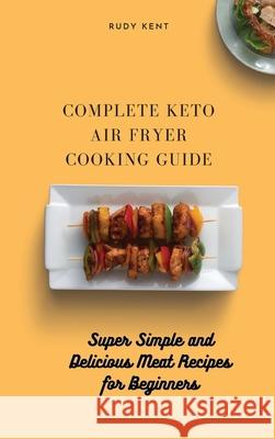 Complete Keto Air Fryer Cooking Guide: Super Simple and Delicious Meat Recipes for Beginners Rudy Kent 9781802691528 Rudy Kent
