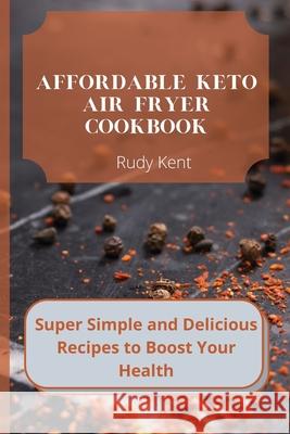 Affordable Keto Air Fryer Cookbook: Super Simple and Delicious Recipes to Boost Your Health Rudy Kent 9781802691573