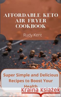 Affordable Keto Air Fryer Cookbook: Super Simple and Delicious Recipes to Boost Your Health Rudy Kent 9781802691597