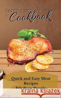 Tasty Keto Air Fryer Cookbook: Quick and Easy Meat Recipes For Busy People Rudy Kent 9781802691634