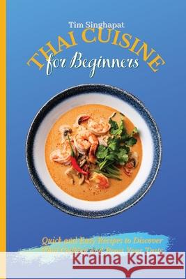 Thai Cuisine for Beginners: Quick and Easy Recipes to Discover Thai Cooking and Boost Your Taste Tim Singhapat 9781802691696 Tim Singhapat