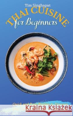 Thai Cuisine for Beginners: Quick and Easy Recipes to Discover Thai Cooking and Boost Your Taste Tim Singhapat 9781802691726 Tim Singhapat