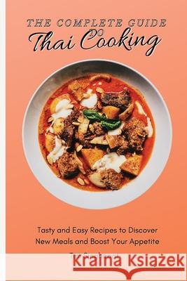 The Complete Guide to Thai Cooking: Tasty and Easy Recipes to Discover New Meals and Boost Your Appetite Tim Singhapat 9781802691733 Tim Singhapat