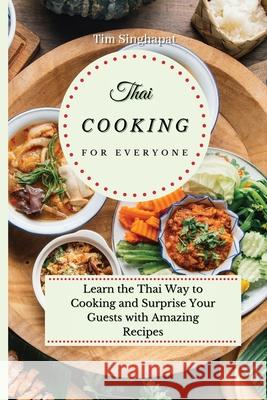 Thai Cooking for Everyone: Learn the Thai Way to Cooking and Surprise Your Guests with Amazing Recipes Tim Singhapat 9781802691771 Tim Singhapat