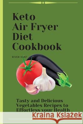 Keto Air Fryer Diet Cookbook: Tasty and Delicious Vegetables Recipes to Effortless your Health River Hunt 9781802692686