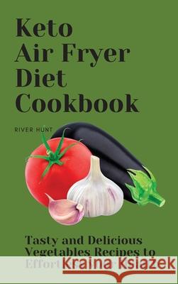 Keto Air Fryer Diet Cookbook: Tasty and Delicious Vegetables Recipes to Effortless your Health River Hunt 9781802692693