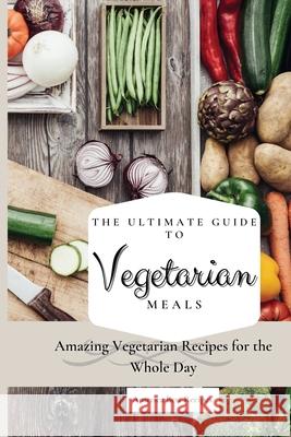 The Ultimate Guide to Vegetarian Meals: Amazing Vegetarian Recipes for the Whole Day America Best Recipes 9781802692785 America Best Recipes