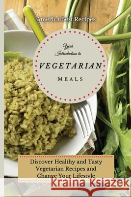 Your Introduction to Vegetarian Meals: Discover Healthy and Tasty Vegetarian Recipes and Change Your Lifestyle America Best Recipes 9781802692815 America Best Recipes