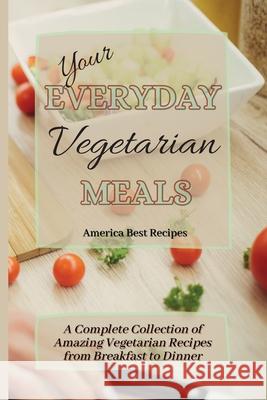 Your Everyday Vegetarian Meals: A Complete Collection of Amazing Vegetarian Recipes from Breakfast to Dinner America Best Recipes 9781802692846 America Best Recipes