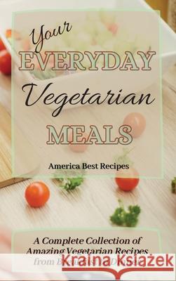 Your Everyday Vegetarian Meals: A Complete Collection of Amazing Vegetarian Recipes from Breakfast to Dinner America Best Recipes 9781802692853 America Best Recipes