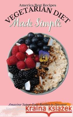 Vegetarian Diet Made Simple: Amazing Super-Easy Recipes to Discover New Vegetarian Meals and Boost Your Taste America Best Recipes 9781802692891 America Best Recipes