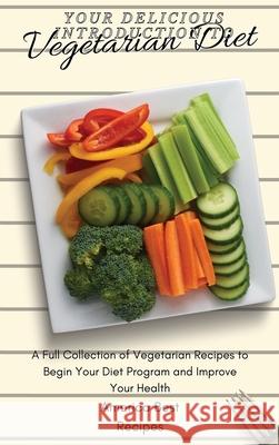 Your Delicious Introduction to Vegetarian Diet: A Full Collection of Vegetarian Recipes to Begin Your Diet Program and Improve Your Health America Best Recipes 9781802692938 America Best Recipes