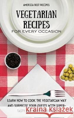Vegetarian Recipes for Every Occasion: Learn How to Cook the Vegetarian Way and Surprise Your Guests with Super-Tasty and Healthy Recipes America Best Recipes 9781802692976 America Best Recipes
