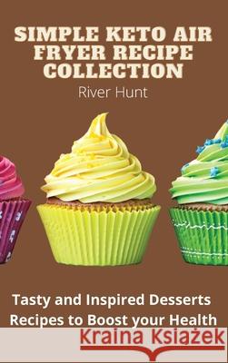 Simple Keto Air Fryer Recipe Collection: Tasty and Inspired Desserts Recipes to Boost your Health River Hunt 9781802693065