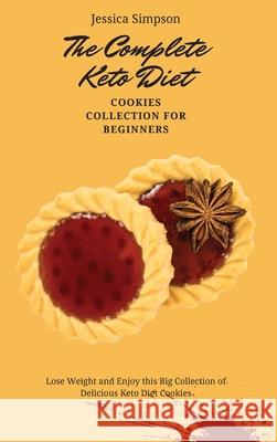 The Complete Keto Diet Cookies Collection for Beginners: Lose Weight and Enjoy this Big Collection of Delicious Keto Diet Cookies Jessica Simpson 9781802693119 Jessica Simpson