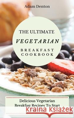 The Ultimate Vegetarian Breakfast Cookbook: Delicious Vegetarian Breakfast Recipes To Start The Day Adam Denton 9781802693621 Adam Denton