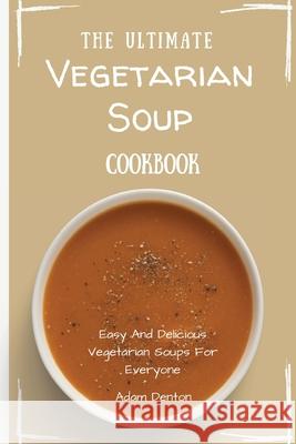 The Ultimate Vegetarian Soup Cookbook: Easy And Delicious Vegetarian Soups For Everyone Adam Denton 9781802693652 Adam Denton