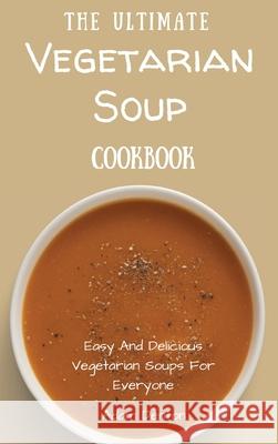 The Ultimate Vegetarian Soup Cookbook: Easy And Delicious Vegetarian Soups For Everyone Adam Denton 9781802693669 Adam Denton