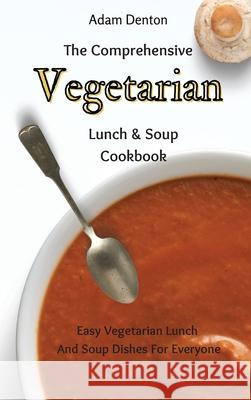 The Comprehensive Vegetarian Lunch & Soup Cookbook: Easy Vegetarian Lunch And Soup Dishes For Everyone Adam Denton 9781802693683 Adam Denton