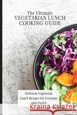The Ultimate Vegetarian Lunch Cooking Guide: Delicious Vegetarian Lunch Recipes For Everyone Adam Denton 9781802693690 Adam Denton