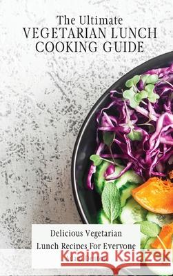 The Ultimate Vegetarian Lunch Cooking Guide: Delicious Vegetarian Lunch Recipes For Everyone Adam Denton 9781802693706 Adam Denton
