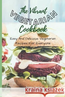 The Vibrant Vegetarian Cookbook: Easy And Delicious Vegetarian Recipes For Everyone Adam Denton 9781802693713 Adam Denton