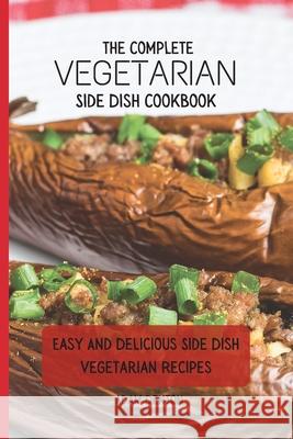The Complete Vegetarian Side Dish Cookbook: Easy And Delicious Side Dish Vegetarian Recipes Adam Denton 9781802693751 Adam Denton