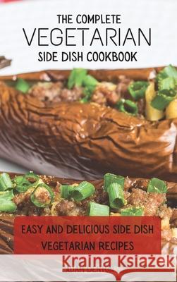 The Complete Vegetarian Side Dish Cookbook: Easy And Delicious Side Dish Vegetarian Recipes Adam Denton 9781802693768 Adam Denton
