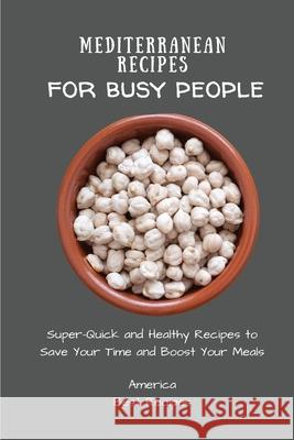 Mediterranean Recipes for Busy People: Super-Quick and Healthy Recipes to Save Your Time and Boost Your Meals America Best Recipes 9781802694352 America Best Recipes