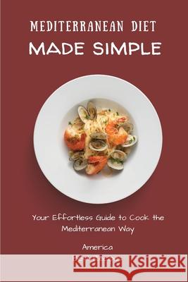 Mediterranean Diet Made Simple: Your Effortless Guide to Cook the Mediterranean Way America Best Recipes 9781802694390 America Best Recipes