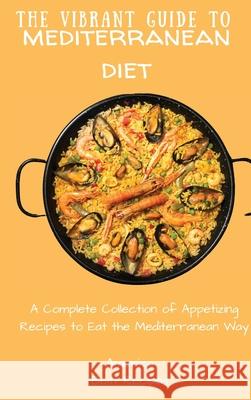 The Vibrant Guide to Mediterranean Diet: A Complete Collection of Appetizing Recipes to Eat the Mediterranean Way America Best Recipes 9781802694420 America Best Recipes