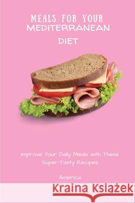 Meals for Your Mediterranean Diet: Improve Your Daily Meals with These Super-Tasty Recipes America Best Recipes 9781802694437 America Best Recipes