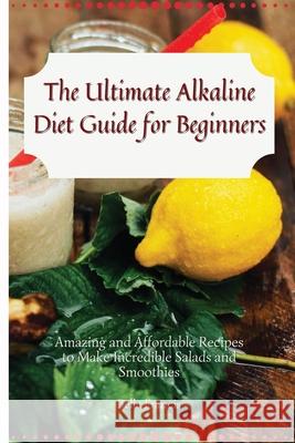The Ultimate Alkaline Diet Guide for Beginners: Amazing and Affordable Recipes to Make Incredible Salads and Smoothies Bella Francis 9781802695151 Bella Francis