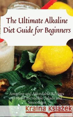 The Ultimate Alkaline Diet Guide for Beginners: Amazing and Affordable Recipes to Make Incredible Salads and Smoothies Bella Francis 9781802695168 Bella Francis